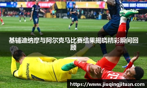 基辅迪纳摩与阿尔克马比赛结果揭晓精彩瞬间回顾
