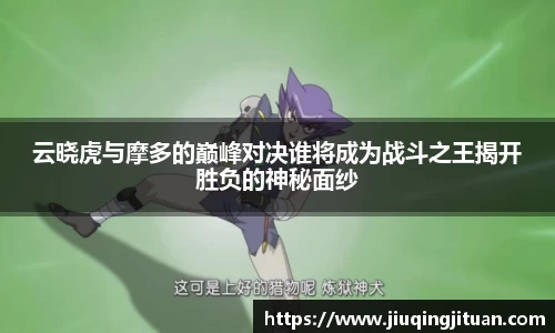 云晓虎与摩多的巅峰对决谁将成为战斗之王揭开胜负的神秘面纱